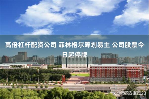 高倍杠杆配资公司 菲林格尔筹划易主 公司股票今日起停牌