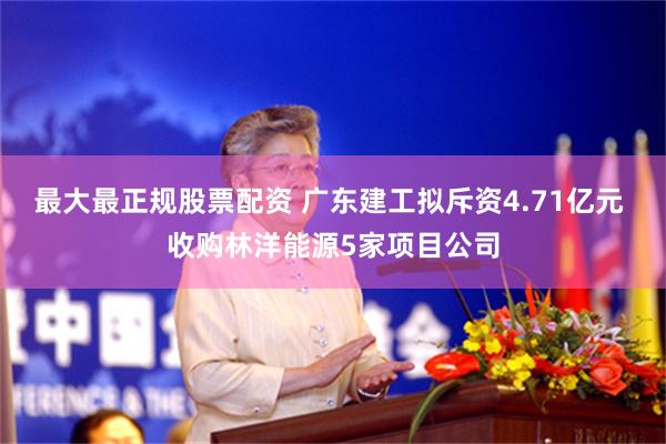 最大最正规股票配资 广东建工拟斥资4.71亿元 收购林洋能源5家项目公司