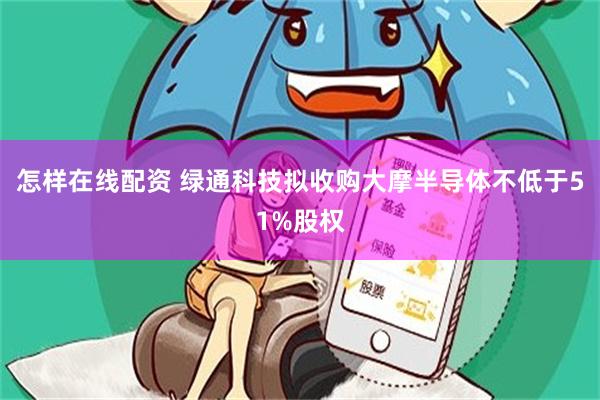 怎样在线配资 绿通科技拟收购大摩半导体不低于51%股权