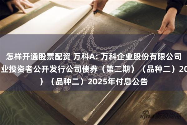 怎样开通股票配资 万科A: 万科企业股份有限公司2022年面向专业投资者公开发行公司债券(第二期)(品种二)2025年付息公告