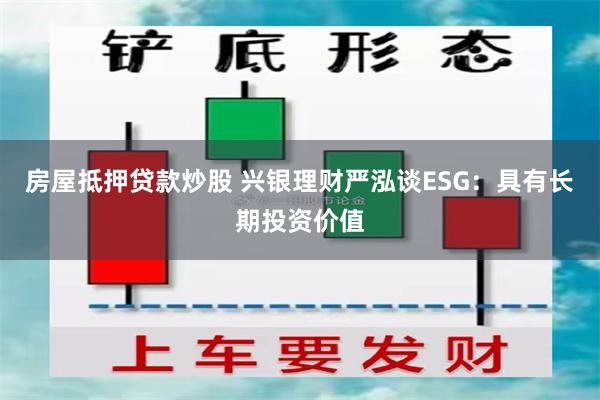 房屋抵押贷款炒股 兴银理财严泓谈ESG：具有长期投资价值