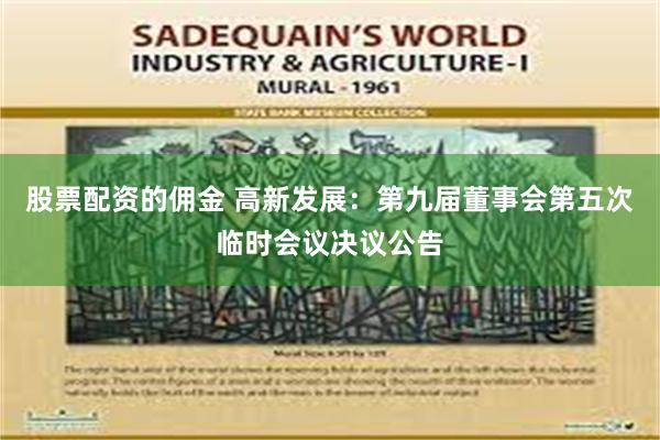 股票配资的佣金 高新发展：第九届董事会第五次临时会议决议公告