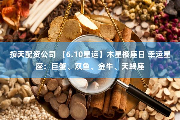 按天配资公司 【6.10星运】木星换座日 幸运星座：巨蟹、双鱼、金牛、天蝎座