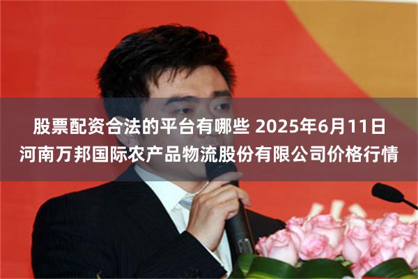 股票配资合法的平台有哪些 2025年6月11日河南万邦国际农产品物流股份有限公司价格行情