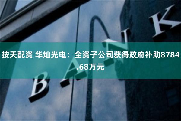 按天配资 华灿光电：全资子公司获得政府补助8784.68万元