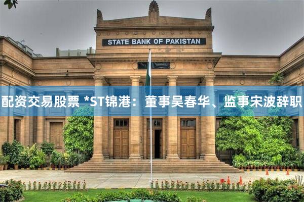 配资交易股票 *ST锦港：董事吴春华、监事宋波辞职
