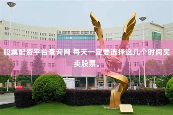 股票配资平台查询网 每天一定要选择这几个时间买卖股票。