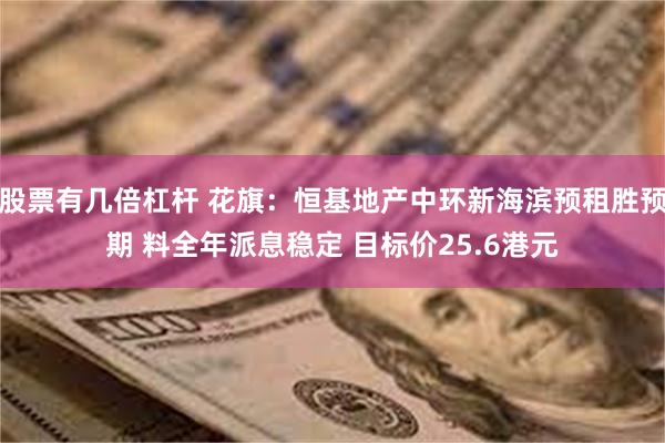 股票有几倍杠杆 花旗：恒基地产中环新海滨预租胜预期 料全年派息稳定 目标价25.6港元