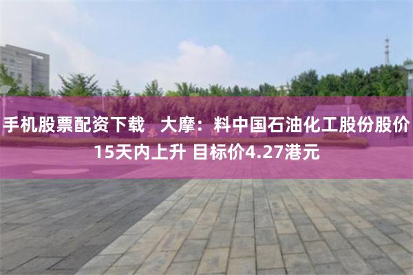 手机股票配资下载   大摩：料中国石油化工股份股价15天内上升 目标价4.27港元