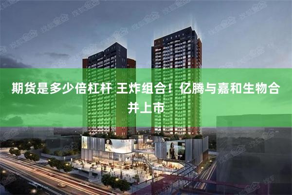 期货是多少倍杠杆 王炸组合！亿腾与嘉和生物合并上市