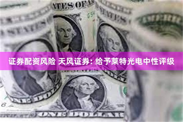 证券配资风险 天风证券: 给予莱特光电中性评级