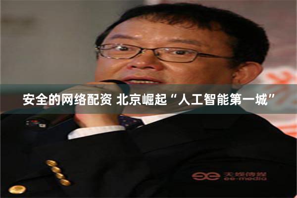 安全的网络配资 北京崛起“人工智能第一城”
