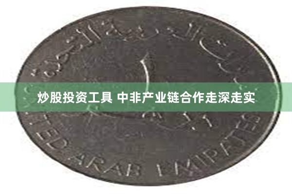 炒股投资工具 中非产业链合作走深走实
