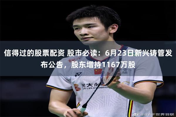 信得过的股票配资 股市必读：6月23日新兴铸管发布公告，股东增持1167万股