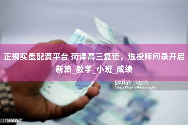 正规实盘配资平台 菏泽高三复读，选投师问录开启新篇_教学_小班_成绩