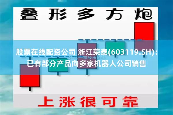 股票在线配资公司 浙江荣泰(603119.SH)：已有部分产品向多家机器人公司销售