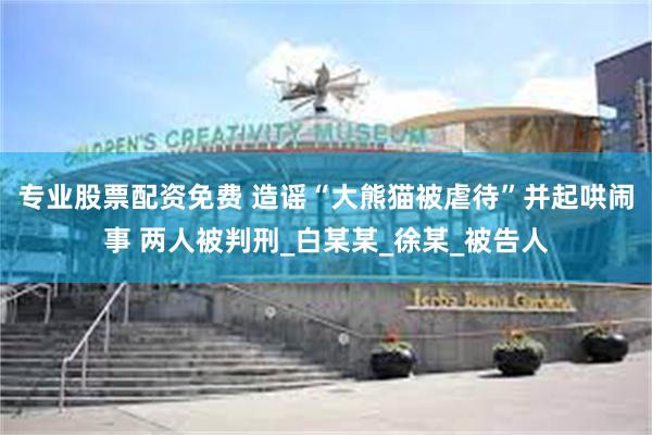 专业股票配资免费 造谣“大熊猫被虐待”并起哄闹事 两人被判刑_白某某_徐某_被告人