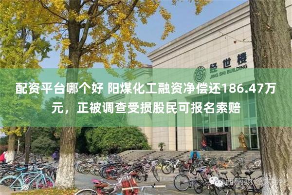 配资平台哪个好 阳煤化工融资净偿还186.47万元，正被调查受损股民可报名索赔