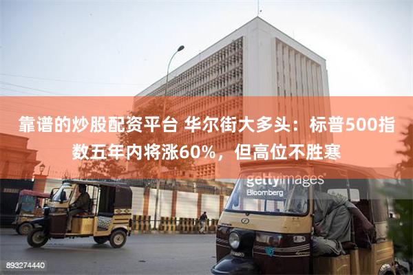 靠谱的炒股配资平台 华尔街大多头：标普500指数五年内将涨60%，但高位不胜寒