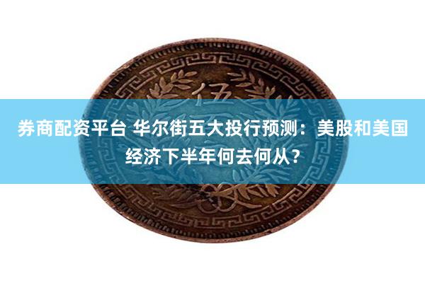 券商配资平台 华尔街五大投行预测：美股和美国经济下半年何去何从？