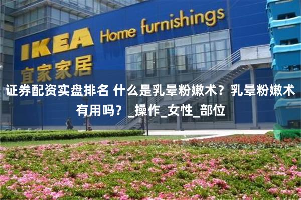 证券配资实盘排名 什么是乳晕粉嫩术？乳晕粉嫩术有用吗？_操作_女性_部位