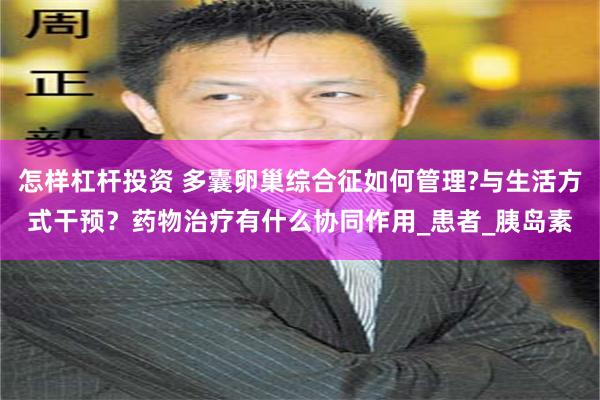怎样杠杆投资 多囊卵巢综合征如何管理?与生活方式干预？药物治疗有什么协同作用_患者_胰岛素
