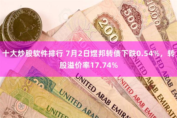 十大炒股软件排行 7月2日煜邦转债下跌0.54%，转股溢价率17.74%
