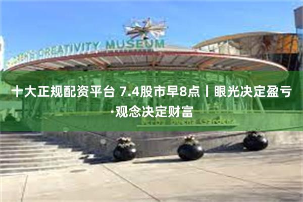 十大正规配资平台 7.4股市早8点丨眼光决定盈亏·观念决定财富