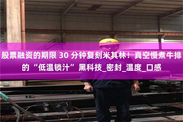 股票融资的期限 30 分钟复刻米其林！真空慢煮牛排的 “低温锁汁” 黑科技_密封_温度_口感