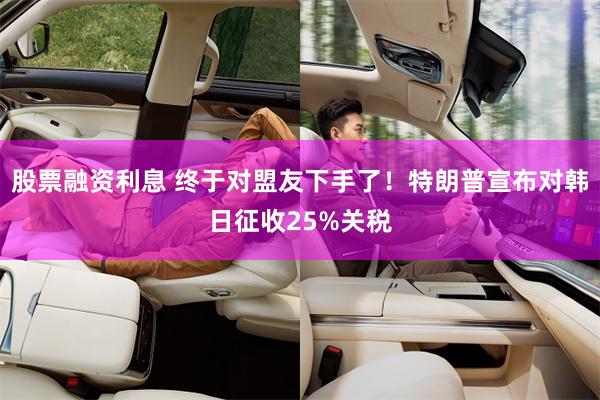股票融资利息 终于对盟友下手了！特朗普宣布对韩日征收25%关税