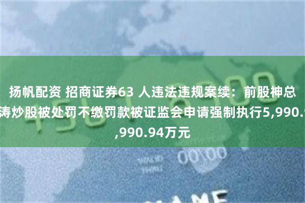 扬帆配资 招商证券63 人违法违规案续：前股神总裁熊剑涛炒股被处罚不缴罚款被证监会申请强制执行5,990.94万元