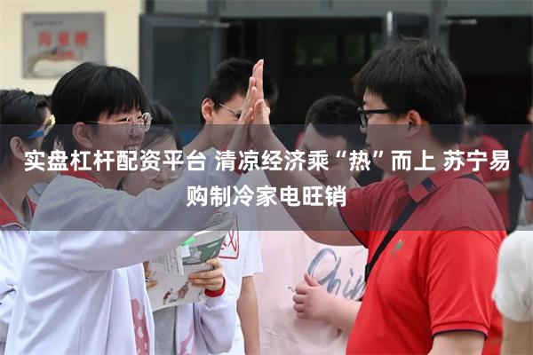 实盘杠杆配资平台 清凉经济乘“热”而上 苏宁易购制冷家电旺销