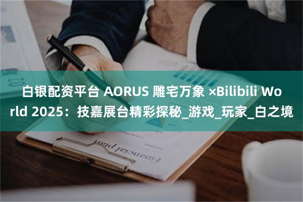 白银配资平台 AORUS 雕宅万象 ×Bilibili World 2025：技嘉展台精彩探秘_游戏_玩家_白之境