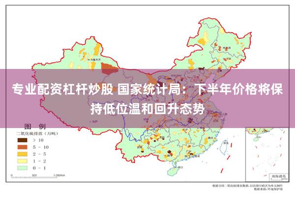 专业配资杠杆炒股 国家统计局：下半年价格将保持低位温和回升态势