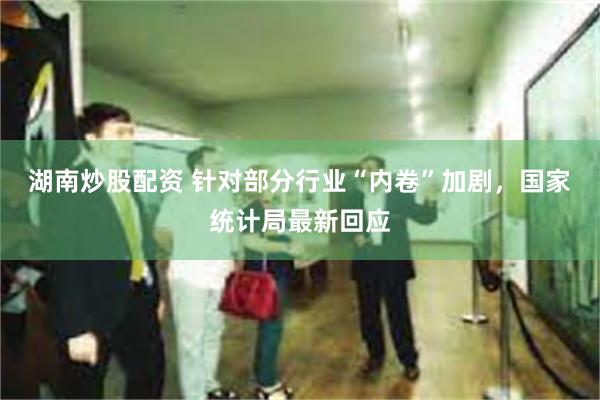 湖南炒股配资 针对部分行业“内卷”加剧，国家统计局最新回应