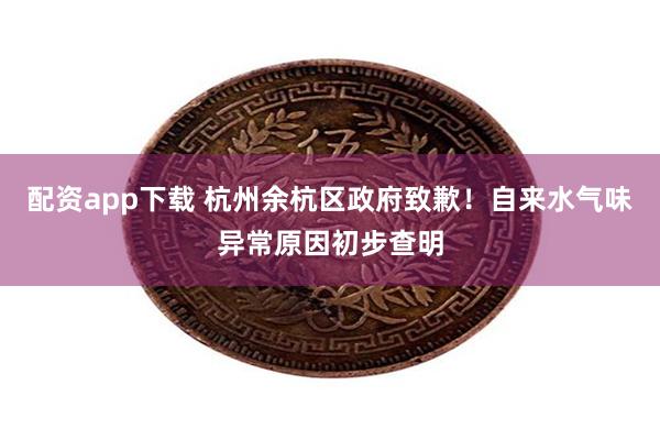 配资app下载 杭州余杭区政府致歉！自来水气味异常原因初步查明