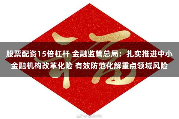 股票配资15倍杠杆 金融监管总局：扎实推进中小金融机构改革化险 有效防范化解重点领域风险