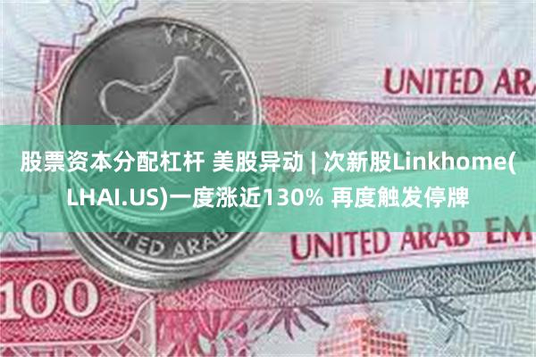 股票资本分配杠杆 美股异动 | 次新股Linkhome(LHAI.US)一度涨近130% 再度触发停牌