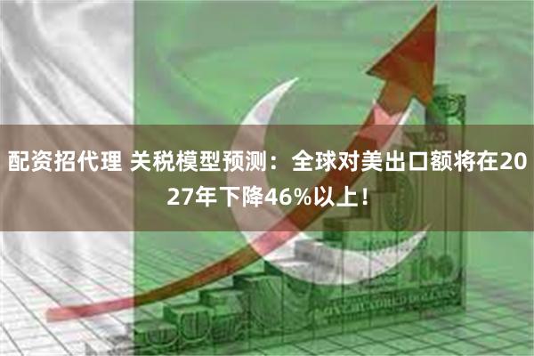 配资招代理 关税模型预测：全球对美出口额将在2027年下降46%以上！