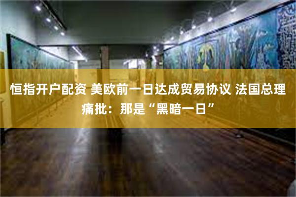 恒指开户配资 美欧前一日达成贸易协议 法国总理痛批：那是“黑暗一日”