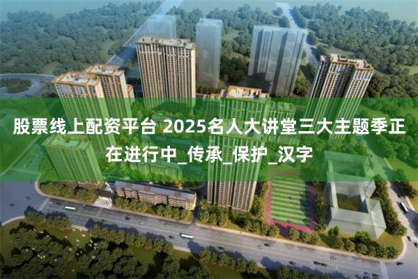 股票线上配资平台 2025名人大讲堂三大主题季正在进行中_传承_保护_汉字