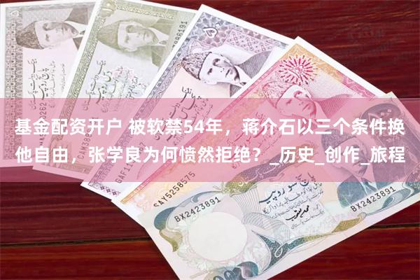 基金配资开户 被软禁54年，蒋介石以三个条件换他自由，张学良为何愤然拒绝？_历史_创作_旅程