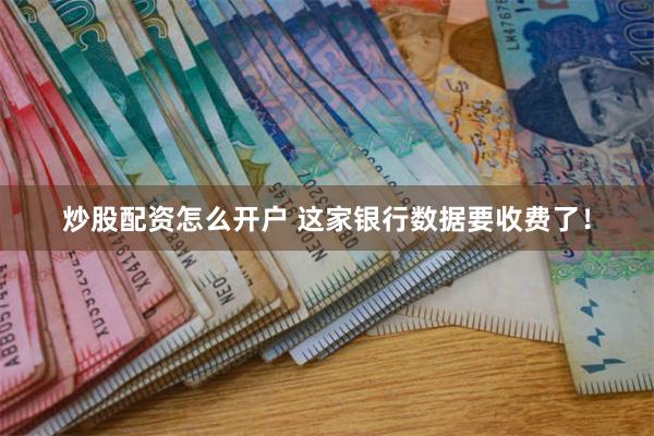 炒股配资怎么开户 这家银行数据要收费了！
