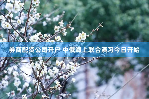 券商配资公司开户 中俄海上联合演习今日开始