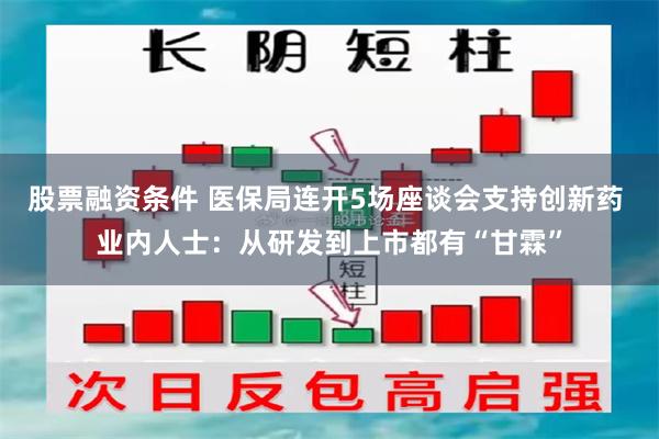 股票融资条件 医保局连开5场座谈会支持创新药 业内人士：从研发到上市都有“甘霖”