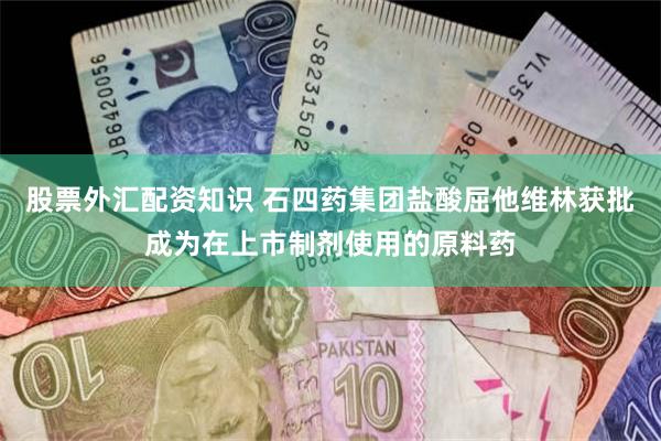 股票外汇配资知识 石四药集团盐酸屈他维林获批成为在上市制剂使用的原料药