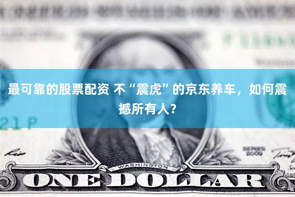最可靠的股票配资 不“震虎”的京东养车，如何震撼所有人？