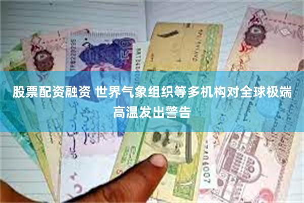 股票配资融资 世界气象组织等多机构对全球极端高温发出警告
