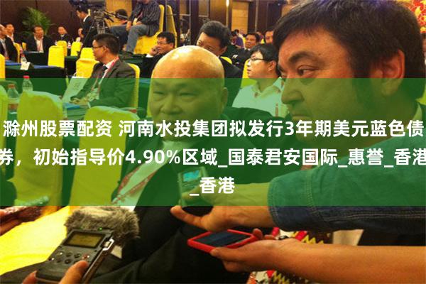 滁州股票配资 河南水投集团拟发行3年期美元蓝色债券，初始指导价4.90%区域_国泰君安国际_惠誉_香港