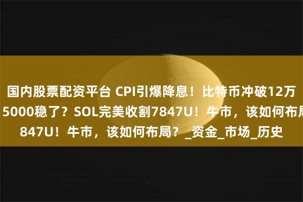 国内股票配资平台 CPI引爆降息！比特币冲破12万！以太坊吸金47亿，5000稳了？SOL完美收割7847U！牛市，该如何布局？_资金_市场_历史